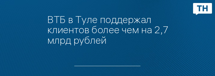 ВТБ в Туле поддержал клиентов более чем на 2,7 млрд рублей
