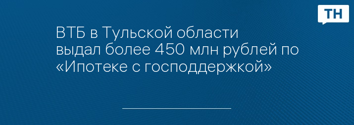 ВТБ в Тульской области выдал более 450 млн рублей по «Ипотеке с господдержкой»