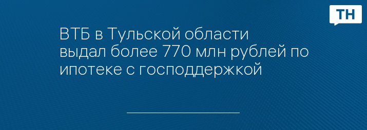 ВТБ в Тульской области выдал более 770 млн рублей по ипотеке с господдержкой