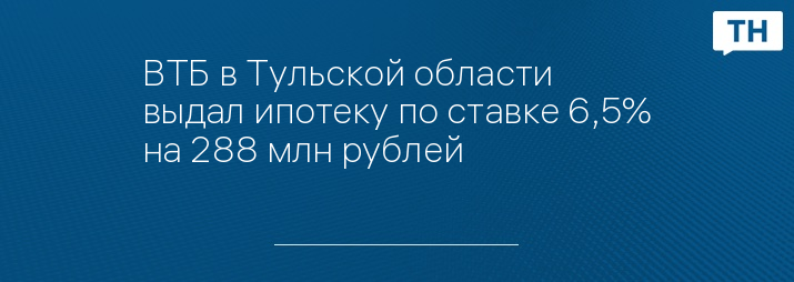 ВТБ в Тульской области выдал ипотеку по ставке 6,5% на 288 млн рублей
