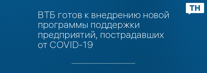 ВТБ готов к внедрению новой программы поддержки предприятий, пострадавших от COVID-19