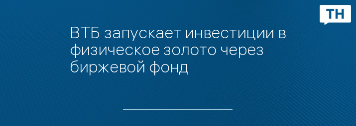 ВТБ запускает инвестиции в физическое золото через биржевой фонд