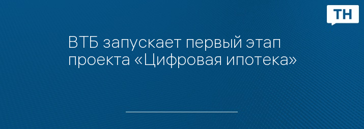 ВТБ запускает первый этап проекта «Цифровая ипотека»