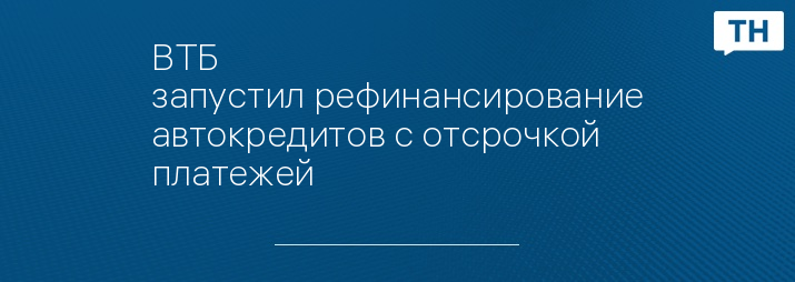 ВТБ запустил рефинансирование автокредитов с отсрочкой платежей