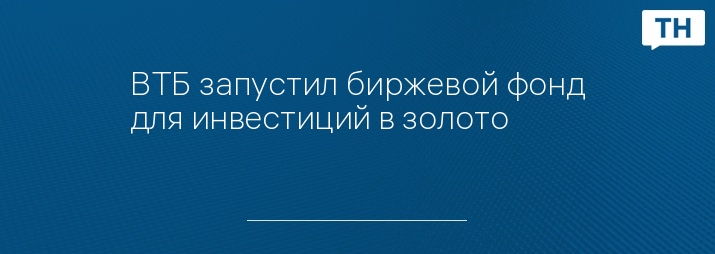 ВТБ запустил биржевой фонд для инвестиций в золото