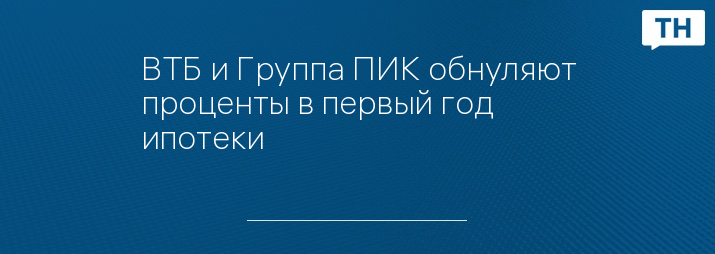 ВТБ и Группа ПИК обнуляют проценты в первый год ипотеки
