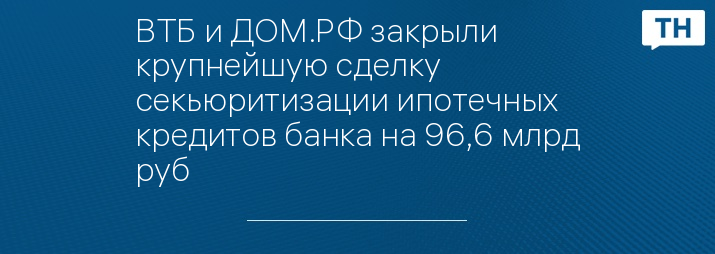 ВТБ и ДОМ.РФ закрыли крупнейшую сделку секьюритизации ипотечных кредитов банка на 96,6 млрд руб