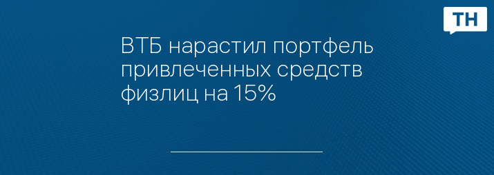 ВТБ нарастил портфель привлеченных средств физлиц на 15%