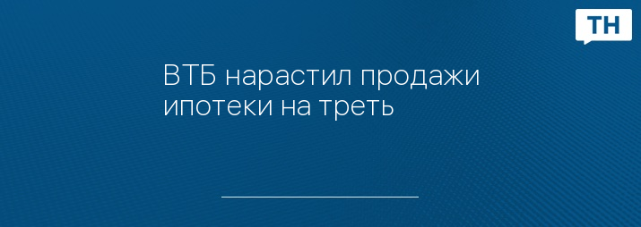 ВТБ нарастил продажи ипотеки на треть 