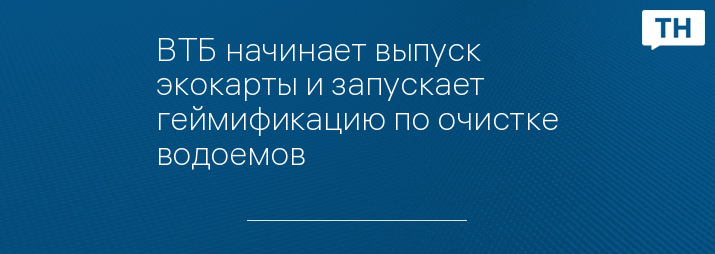 ВТБ начинает выпуск экокарты и запускает геймификацию по очистке водоемов