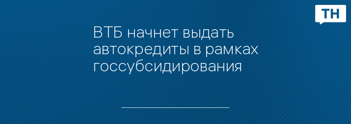 ВТБ начнет выдать автокредиты в рамках госсубсидирования