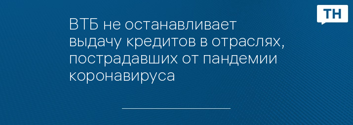 ВТБ не останавливает выдачу кредитов в отраслях, пострадавших от пандемии коронавируса