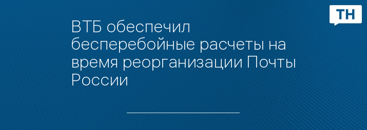 ВТБ обеспечил бесперебойные расчеты на время реорганизации Почты России