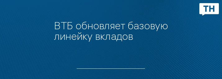 ВТБ обновляет базовую линейку вкладов