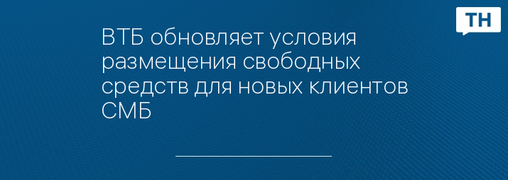 ВТБ обновляет условия размещения свободных средств для новых клиентов СМБ