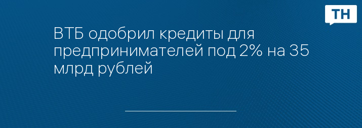 ВТБ одобрил кредиты для предпринимателей под 2% на 35 млрд рублей   