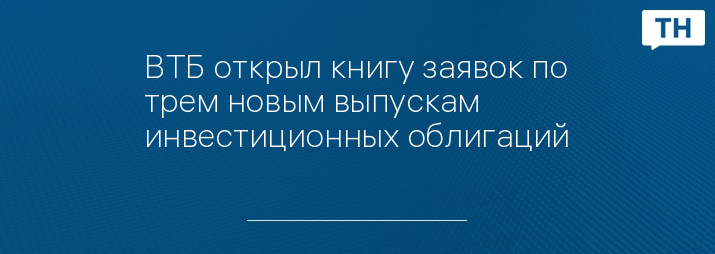 ВТБ открыл книгу заявок по трем новым выпускам инвестиционных облигаций