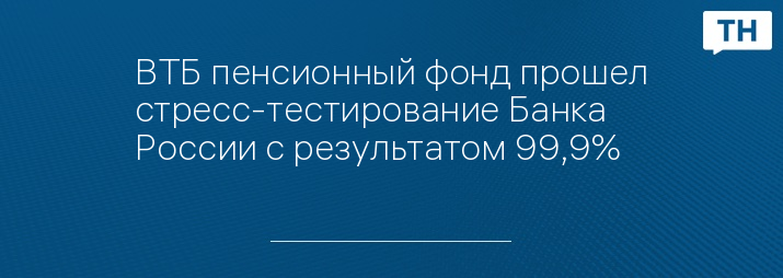 ВТБ пенсионный фонд прошел стресс-тестирование Банка России с результатом 99,9%   