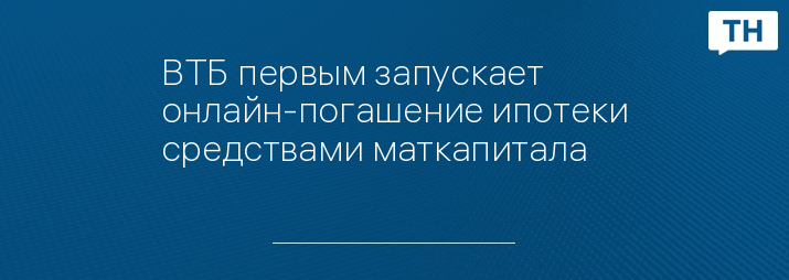ВТБ первым запускает онлайн-погашение ипотеки средствами маткапитала