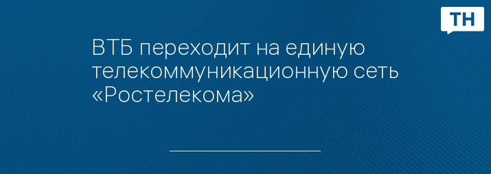 ВТБ переходит на единую телекоммуникационную сеть «Ростелекома»