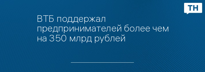 ВТБ поддержал предпринимателей более чем на 350 млрд рублей 