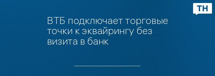 ВТБ подключает торговые точки к эквайрингу без визита в банк
