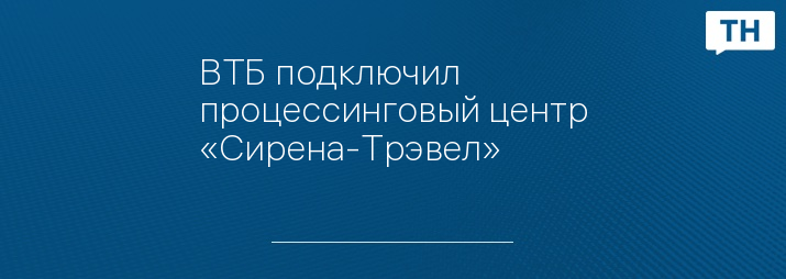 ВТБ подключил процессинговый центр «Сирена-Трэвел»
