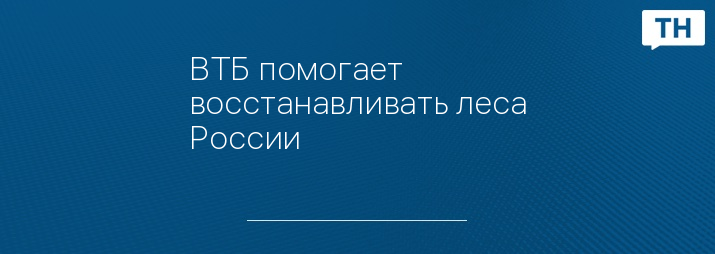 ВТБ помогает восстанавливать леса России