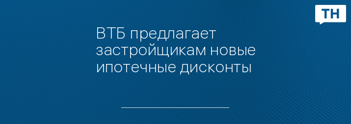 ВТБ предлагает застройщикам новые ипотечные дисконты