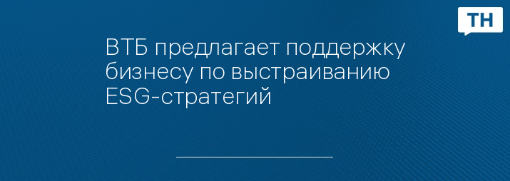 ВТБ предлагает поддержку бизнесу по выстраиванию ESG-стратегий