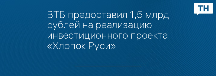 ВТБ предоставил 1,5 млрд рублей на реализацию инвестиционного проекта «Хлопок Руси»   