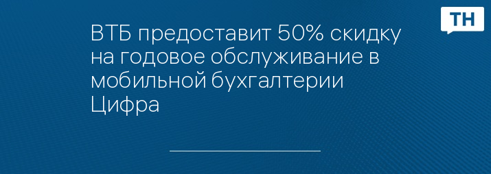 ВТБ предоставит 50% скидку на годовое обслуживание в мобильной бухгалтерии Цифра