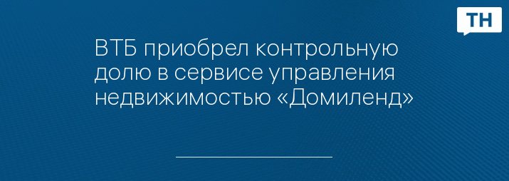 ВТБ приобрел контрольную долю в сервисе управления недвижимостью «Домиленд»