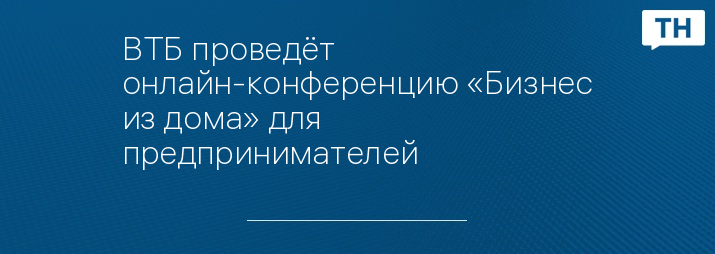 ВТБ проведёт онлайн-конференцию «Бизнес из дома» для предпринимателей