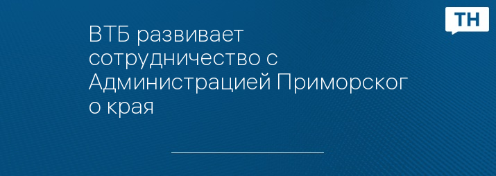 ВТБ развивает сотрудничество с Администрацией Приморского края