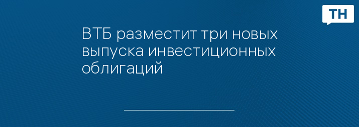 ВТБ разместит три новых выпуска инвестиционных облигаций   