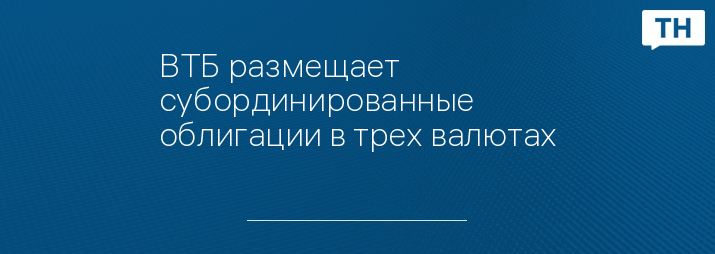 ВТБ размещает субординированные облигации в трех валютах