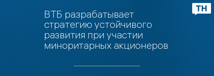 ВТБ разрабатывает стратегию устойчивого развития при участии миноритарных акционеров 