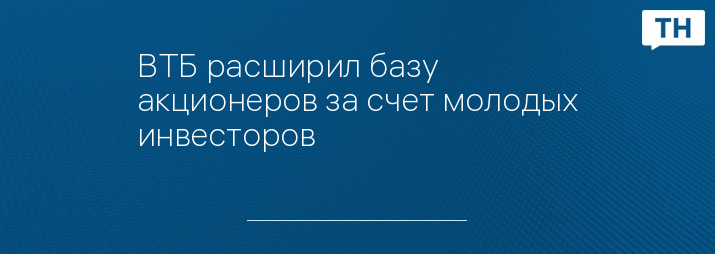 ВТБ расширил базу акционеров за счет молодых инвесторов  