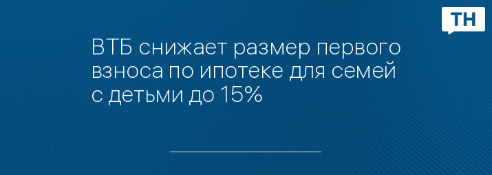 ВТБ снижает размер первого взноса по ипотеке для семей с детьми до 15%