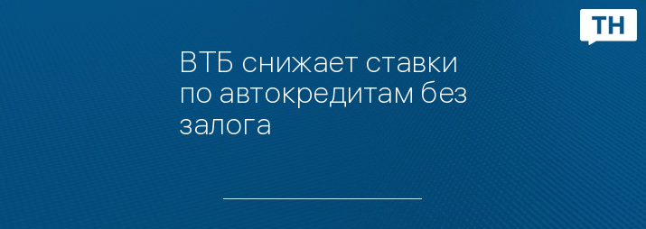 ВТБ снижает ставки по автокредитам без залога   