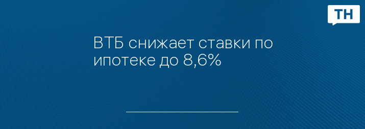 ВТБ снижает ставки по ипотеке до 8,6%