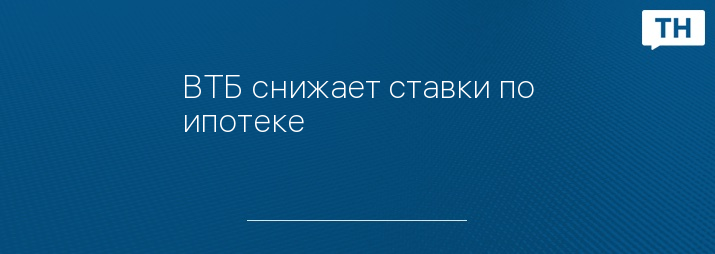 ВТБ снижает ставки по ипотеке   