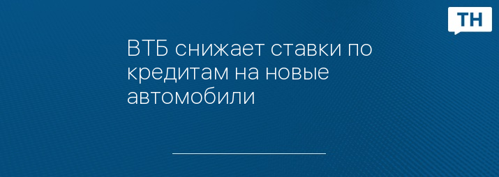 ВТБ снижает ставки по кредитам на новые автомобили