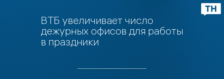 ВТБ увеличивает число дежурных офисов для работы в праздники