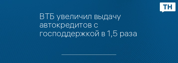 ВТБ увеличил выдачу автокредитов с господдержкой в 1,5 раза 