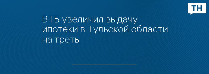 ВТБ увеличил выдачу ипотеки в Тульской области на треть