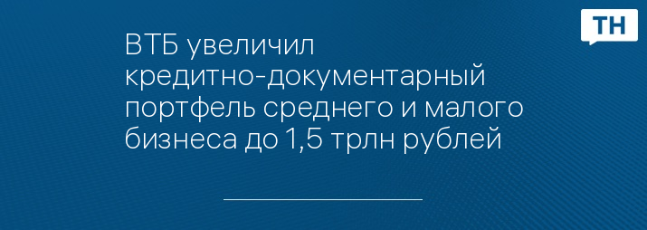 ВТБ увеличил кредитно-документарный портфель среднего и малого бизнеса до 1,5 трлн рублей