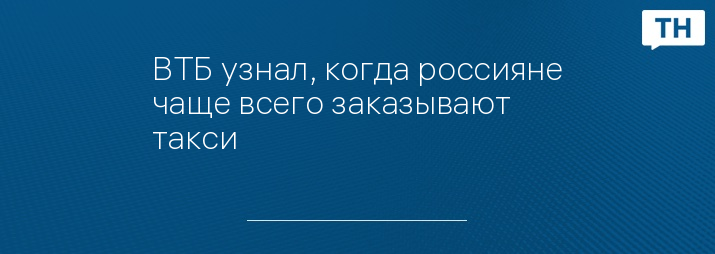 ВТБ узнал, когда россияне чаще всего заказывают такси   