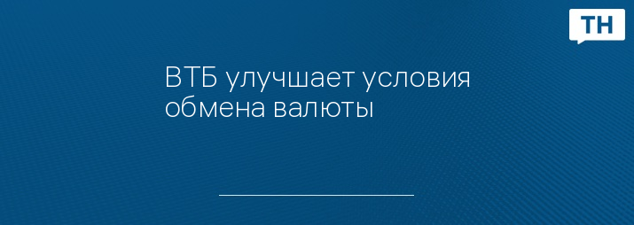 ВТБ улучшает условия обмена валюты